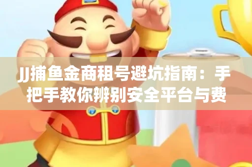 JJ捕鱼金商租号避坑指南：手把手教你辨别安全平台与费用小白