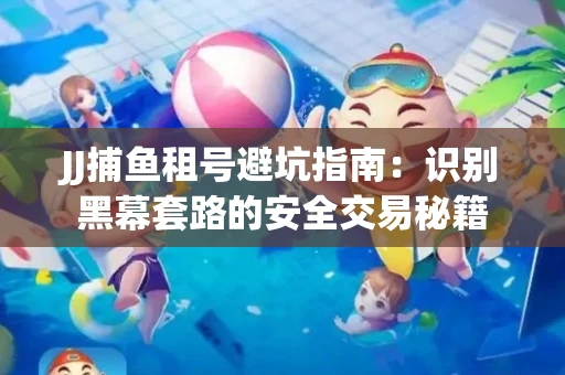JJ捕鱼租号避坑指南：识别黑幕套路的安全交易秘籍
