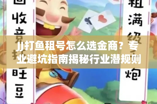 JJ打鱼租号怎么选金商？专业避坑指南揭秘行业潜规则