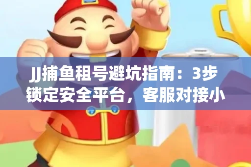 JJ捕鱼租号避坑指南：3步锁定安全平台，客服对接小技巧全公开