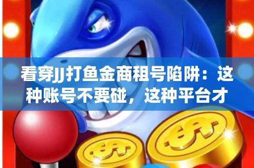 看穿JJ打鱼金商租号陷阱：这种账号不要碰，这种平台才靠谱